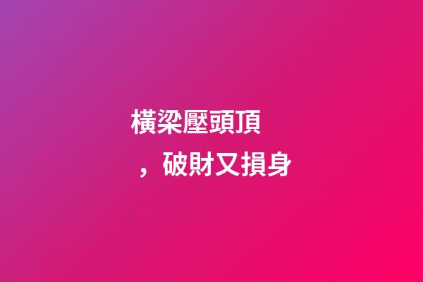 橫梁壓頭頂，破財又損身